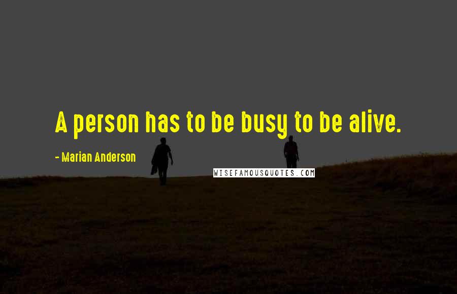 Marian Anderson Quotes: A person has to be busy to be alive.