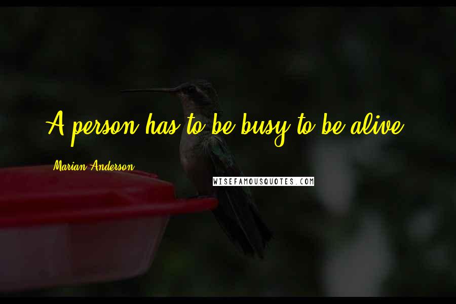 Marian Anderson Quotes: A person has to be busy to be alive.