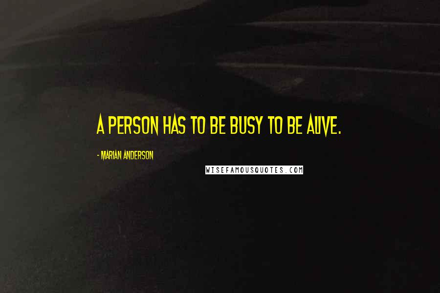 Marian Anderson Quotes: A person has to be busy to be alive.