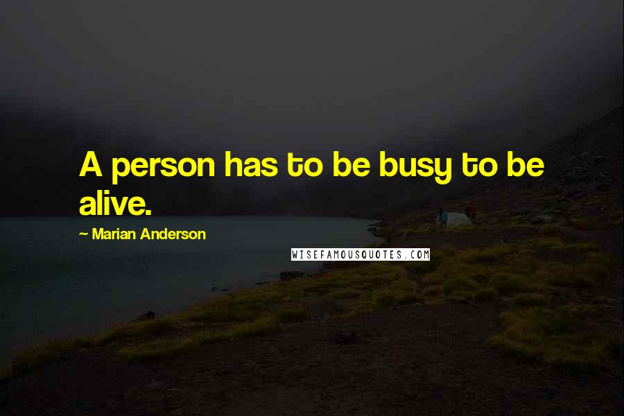 Marian Anderson Quotes: A person has to be busy to be alive.