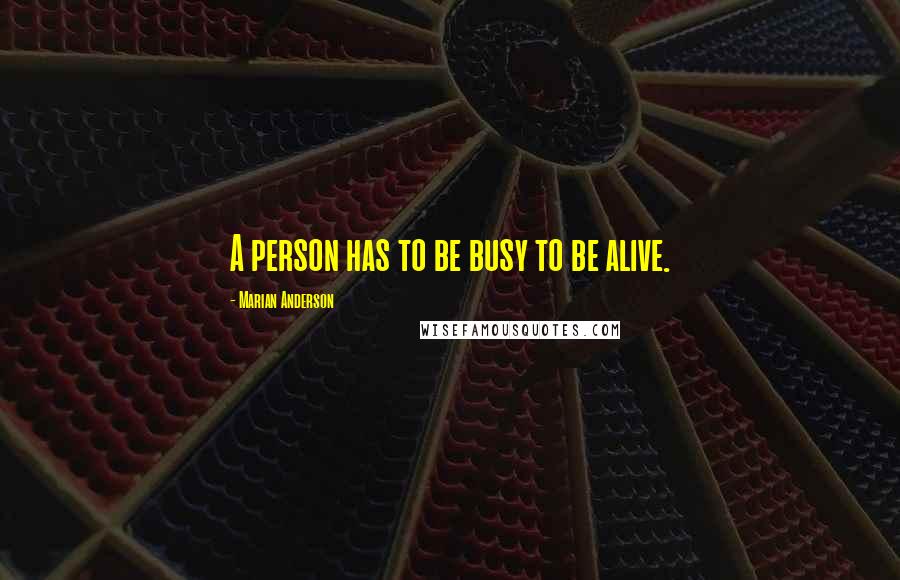 Marian Anderson Quotes: A person has to be busy to be alive.
