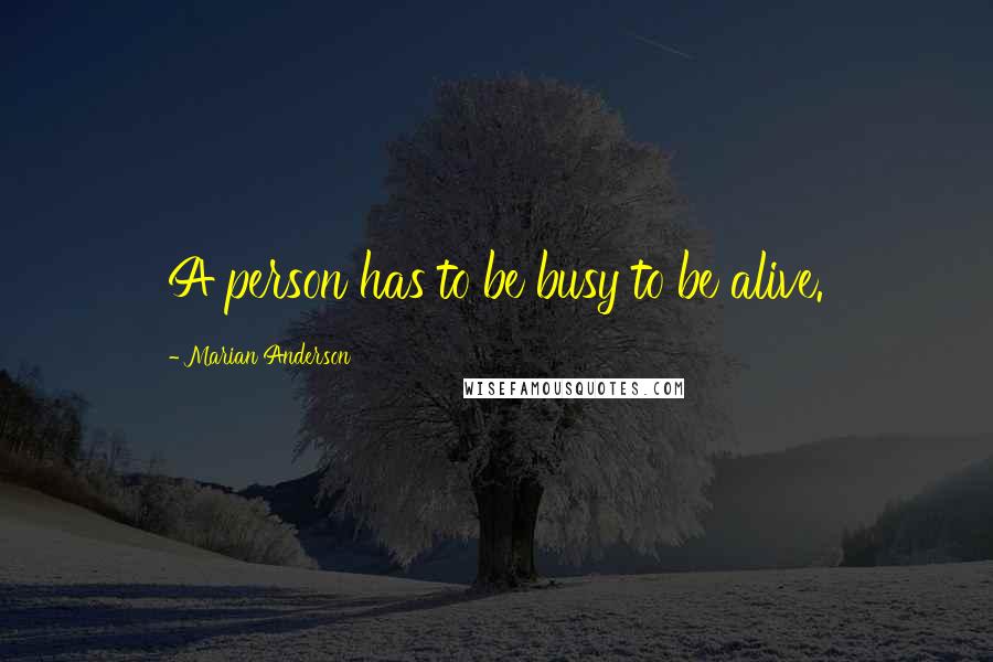 Marian Anderson Quotes: A person has to be busy to be alive.