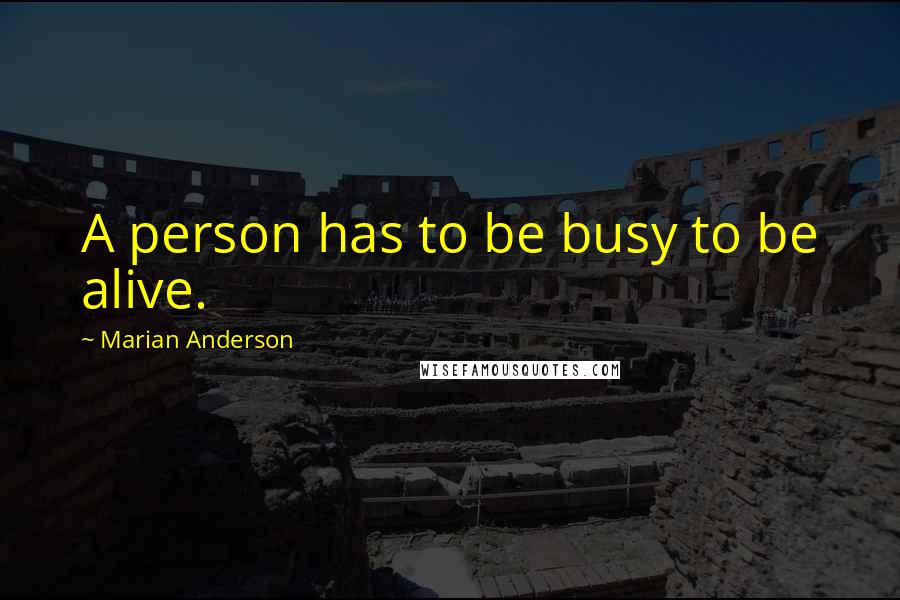 Marian Anderson Quotes: A person has to be busy to be alive.