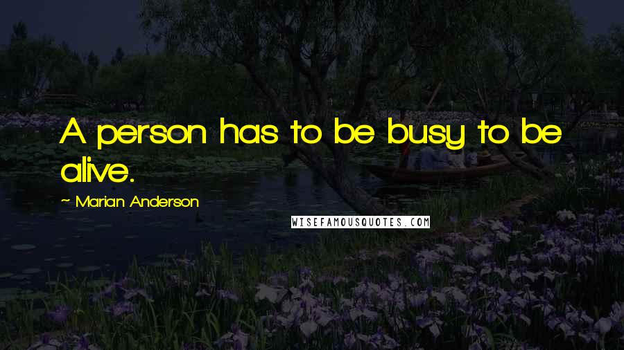 Marian Anderson Quotes: A person has to be busy to be alive.