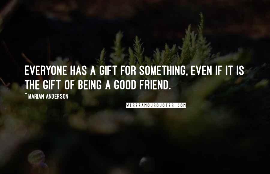 Marian Anderson Quotes: Everyone has a gift for something, even if it is the gift of being a good friend.