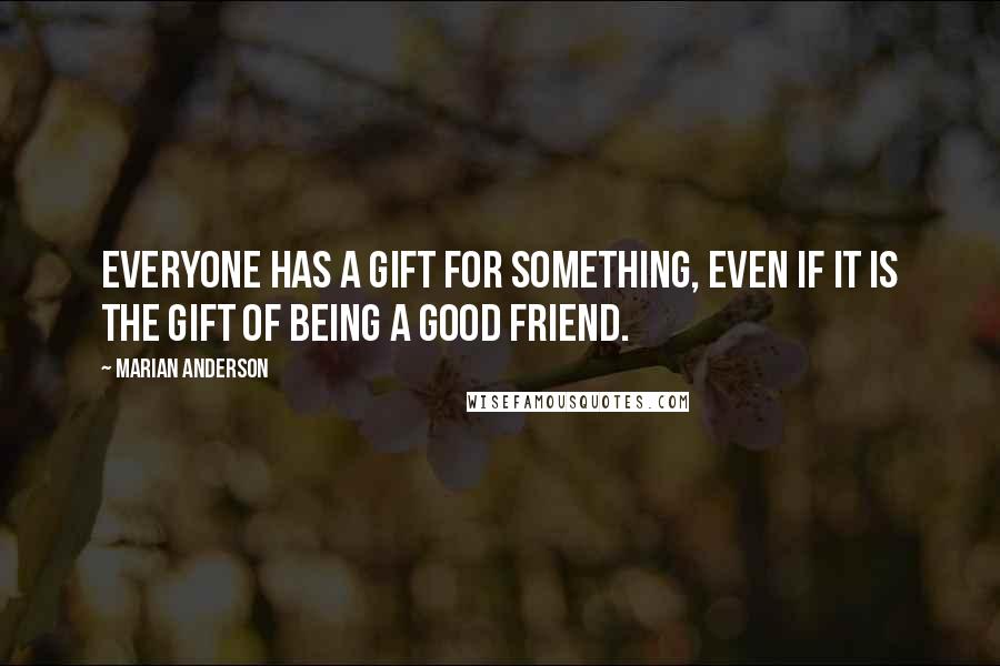 Marian Anderson Quotes: Everyone has a gift for something, even if it is the gift of being a good friend.