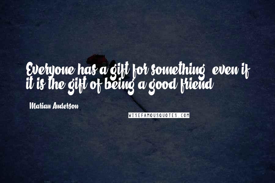 Marian Anderson Quotes: Everyone has a gift for something, even if it is the gift of being a good friend.