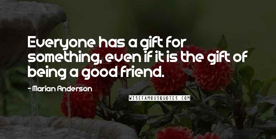 Marian Anderson Quotes: Everyone has a gift for something, even if it is the gift of being a good friend.