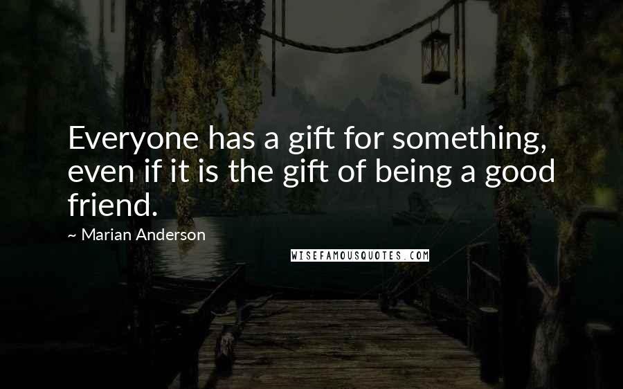 Marian Anderson Quotes: Everyone has a gift for something, even if it is the gift of being a good friend.