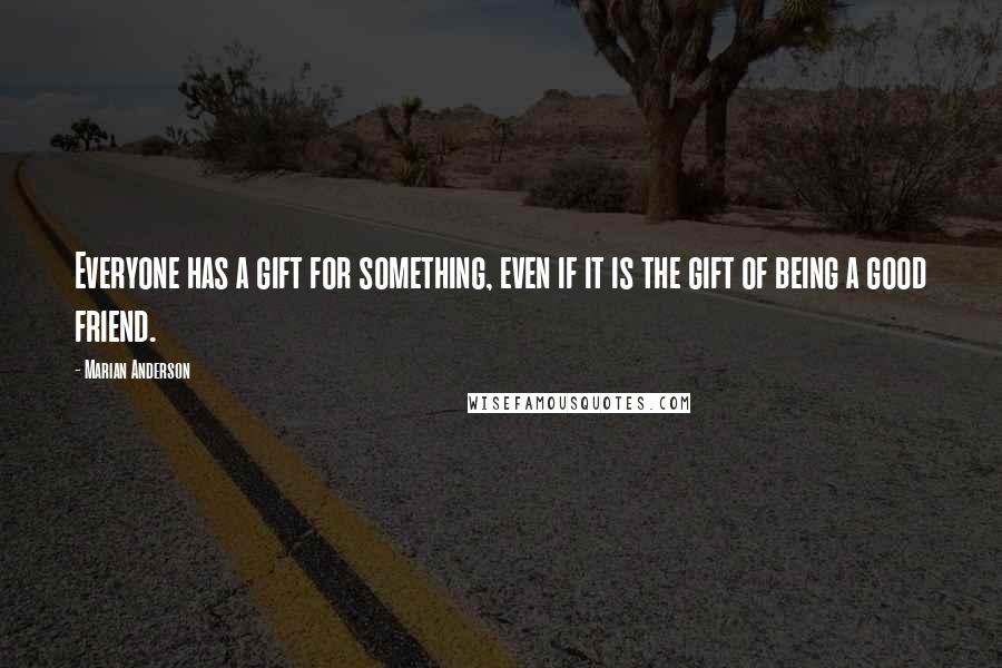 Marian Anderson Quotes: Everyone has a gift for something, even if it is the gift of being a good friend.