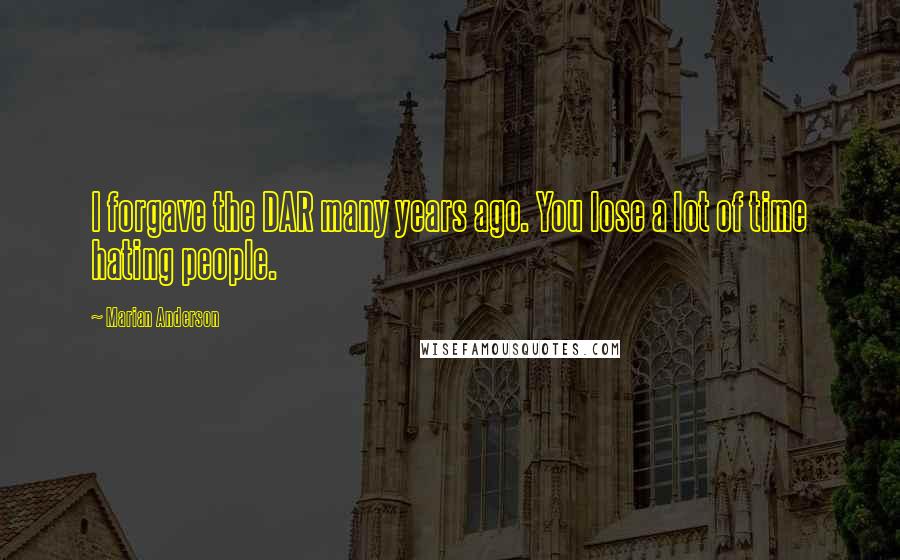 Marian Anderson Quotes: I forgave the DAR many years ago. You lose a lot of time hating people.