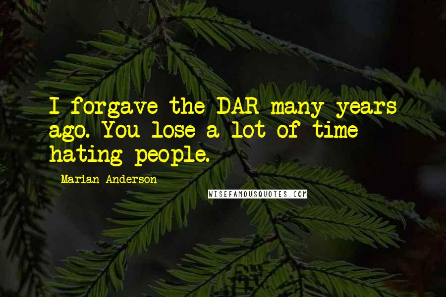 Marian Anderson Quotes: I forgave the DAR many years ago. You lose a lot of time hating people.