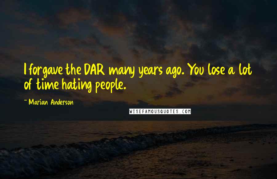 Marian Anderson Quotes: I forgave the DAR many years ago. You lose a lot of time hating people.