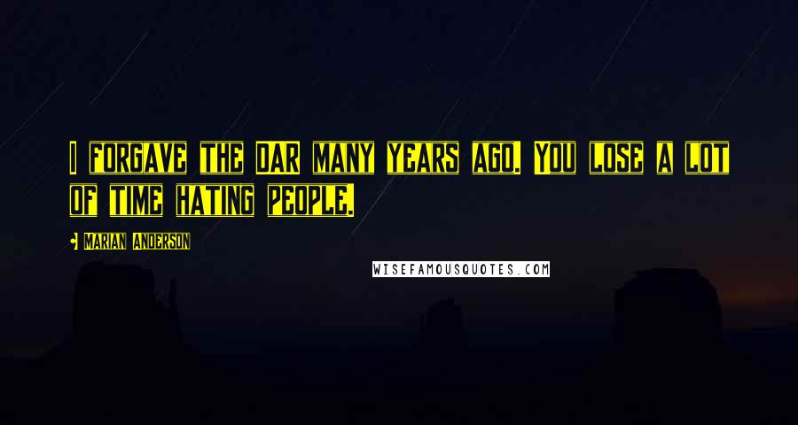 Marian Anderson Quotes: I forgave the DAR many years ago. You lose a lot of time hating people.