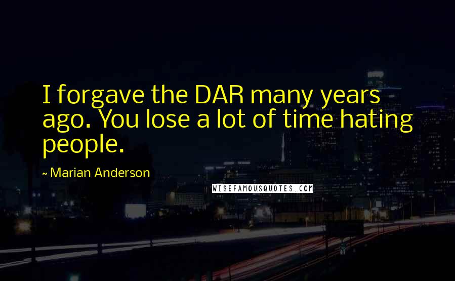 Marian Anderson Quotes: I forgave the DAR many years ago. You lose a lot of time hating people.