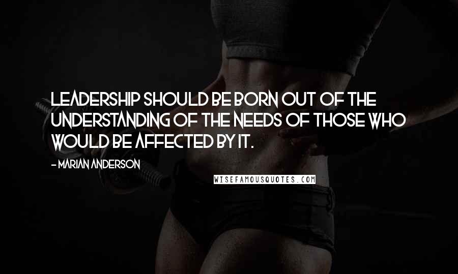 Marian Anderson Quotes: Leadership should be born out of the understanding of the needs of those who would be affected by it.