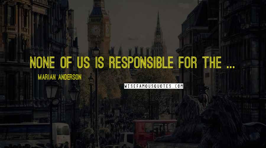 Marian Anderson Quotes: None of us is responsible for the ...