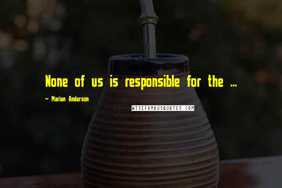 Marian Anderson Quotes: None of us is responsible for the ...