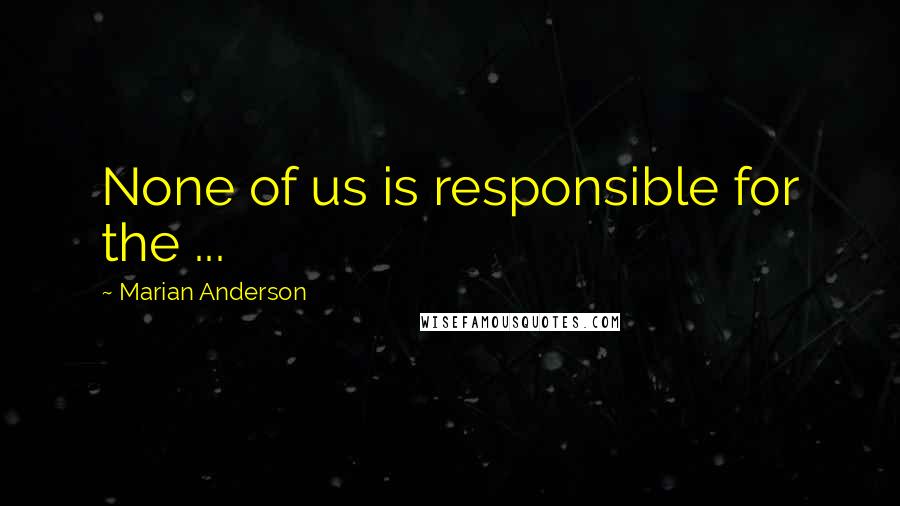 Marian Anderson Quotes: None of us is responsible for the ...