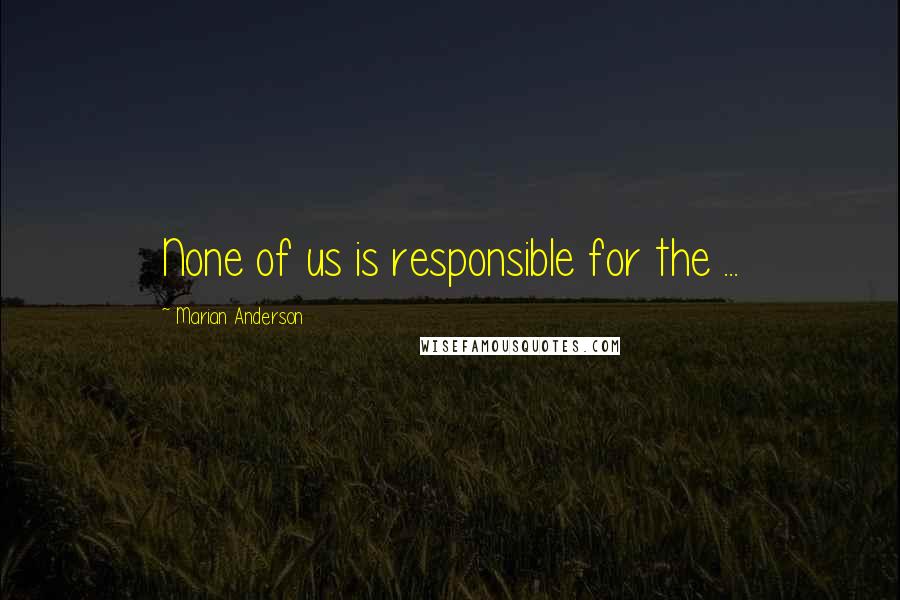 Marian Anderson Quotes: None of us is responsible for the ...