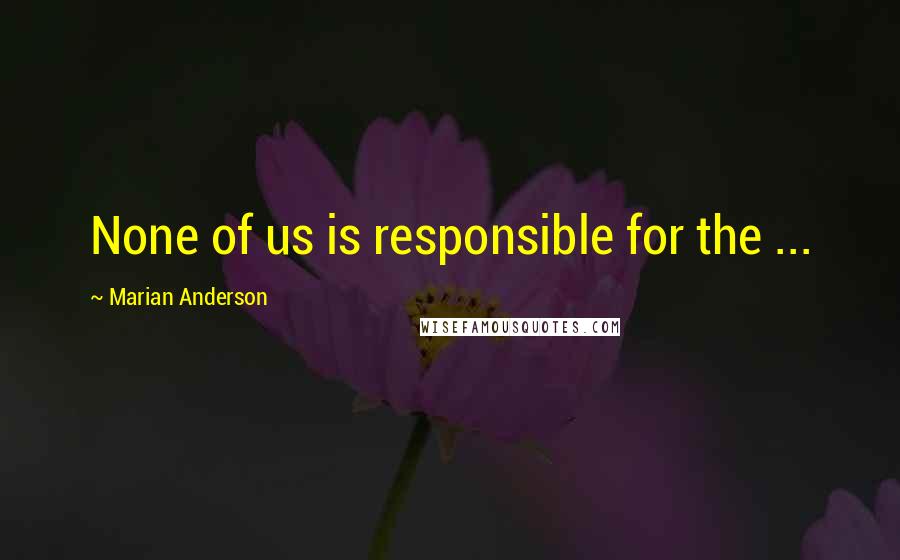 Marian Anderson Quotes: None of us is responsible for the ...