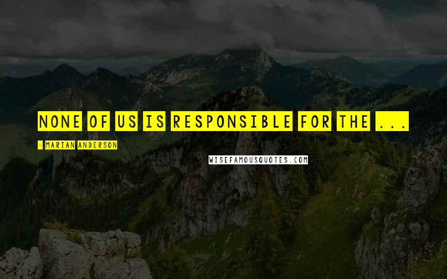 Marian Anderson Quotes: None of us is responsible for the ...