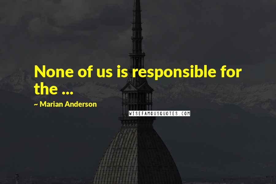 Marian Anderson Quotes: None of us is responsible for the ...