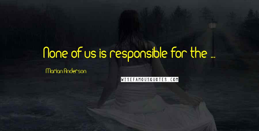 Marian Anderson Quotes: None of us is responsible for the ...