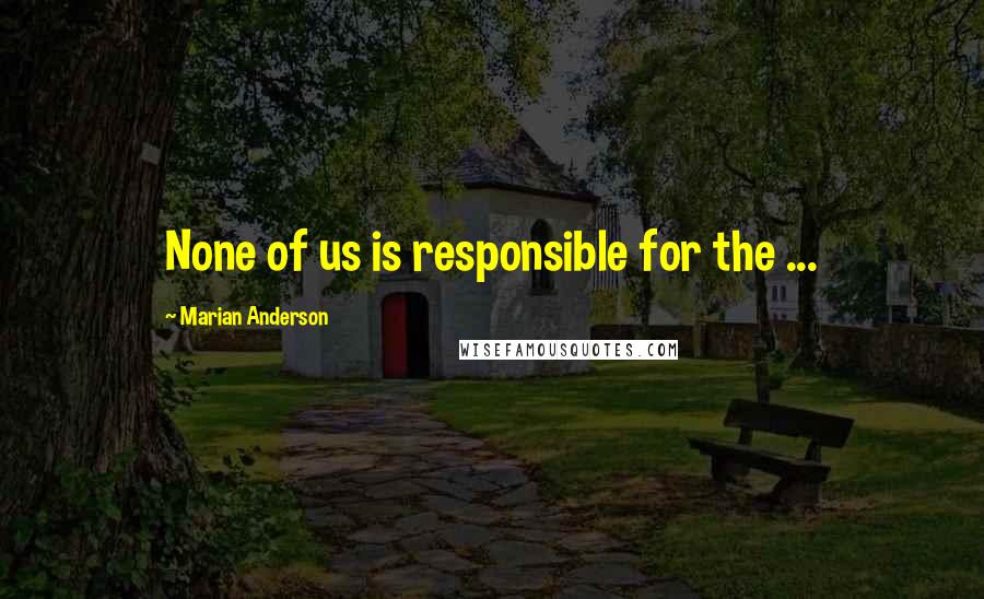 Marian Anderson Quotes: None of us is responsible for the ...