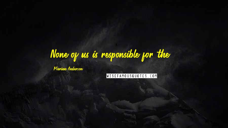 Marian Anderson Quotes: None of us is responsible for the ...