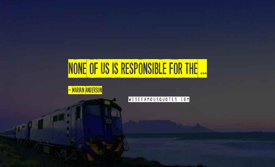 Marian Anderson Quotes: None of us is responsible for the ...