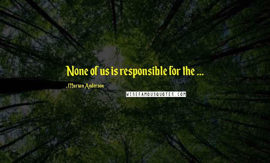 Marian Anderson Quotes: None of us is responsible for the ...