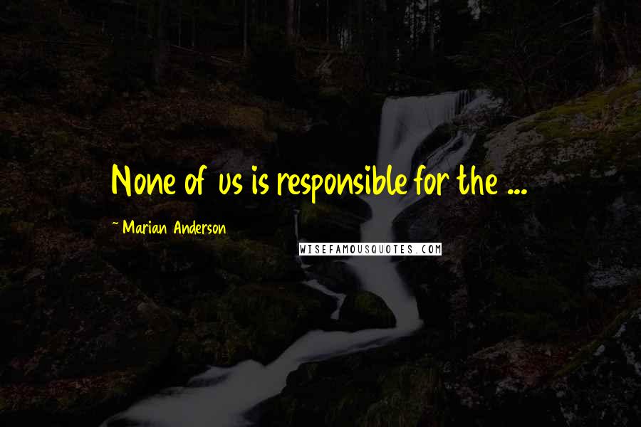 Marian Anderson Quotes: None of us is responsible for the ...