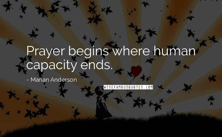 Marian Anderson Quotes: Prayer begins where human capacity ends.
