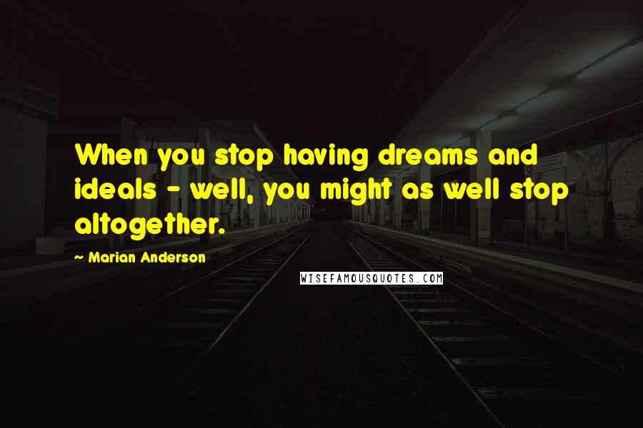 Marian Anderson Quotes: When you stop having dreams and ideals - well, you might as well stop altogether.