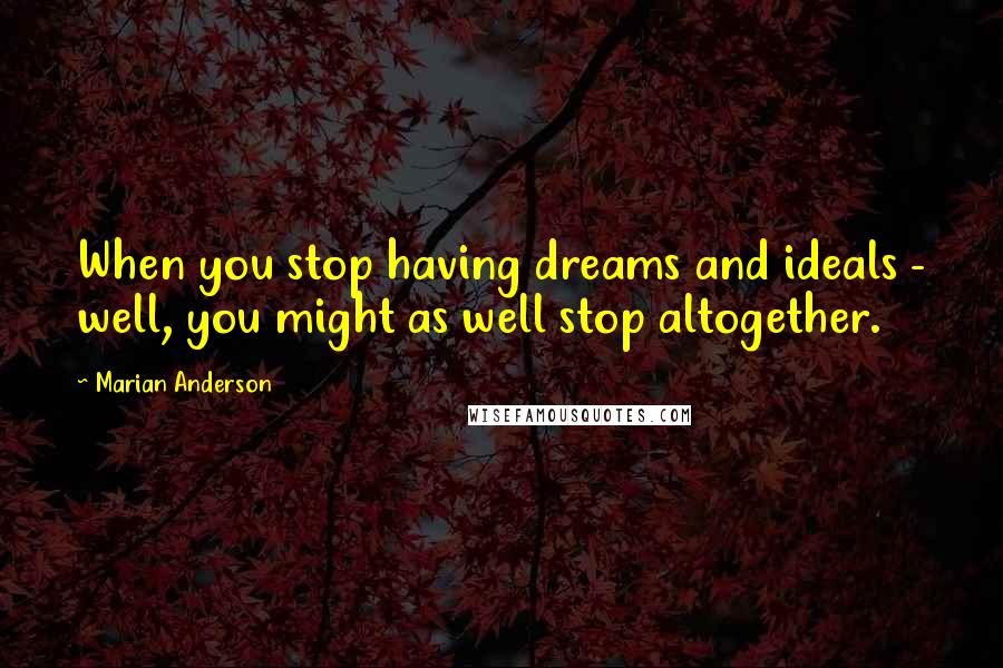 Marian Anderson Quotes: When you stop having dreams and ideals - well, you might as well stop altogether.