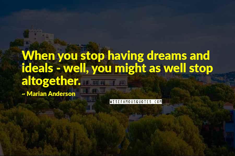 Marian Anderson Quotes: When you stop having dreams and ideals - well, you might as well stop altogether.