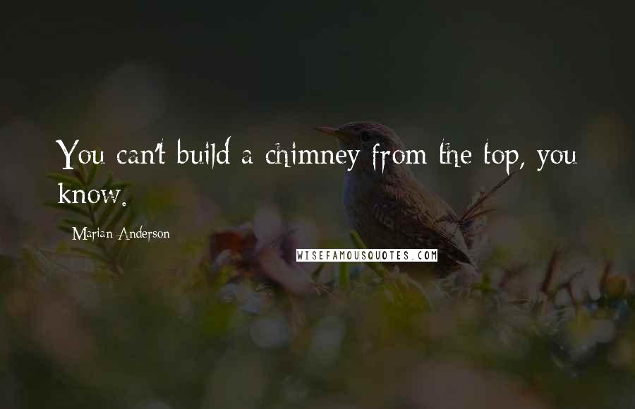 Marian Anderson Quotes: You can't build a chimney from the top, you know.