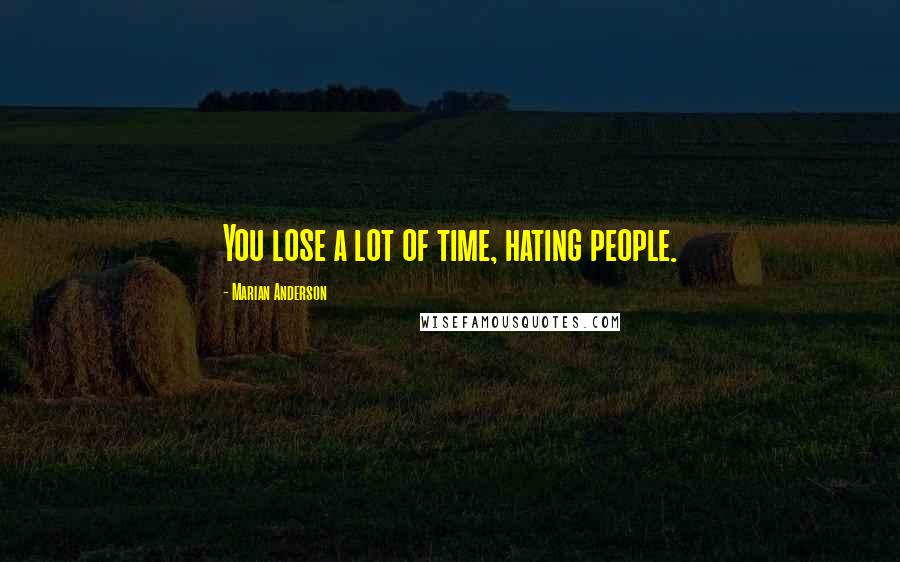 Marian Anderson Quotes: You lose a lot of time, hating people.