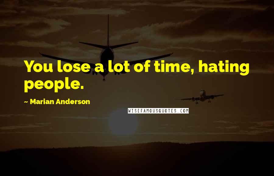 Marian Anderson Quotes: You lose a lot of time, hating people.