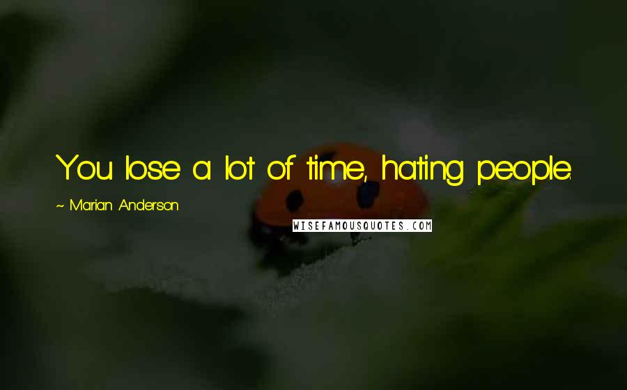 Marian Anderson Quotes: You lose a lot of time, hating people.