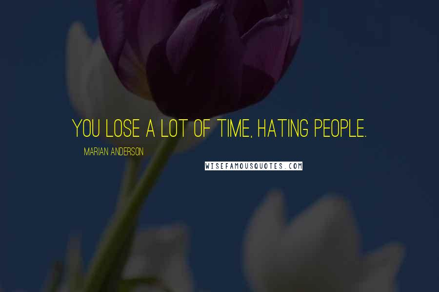 Marian Anderson Quotes: You lose a lot of time, hating people.