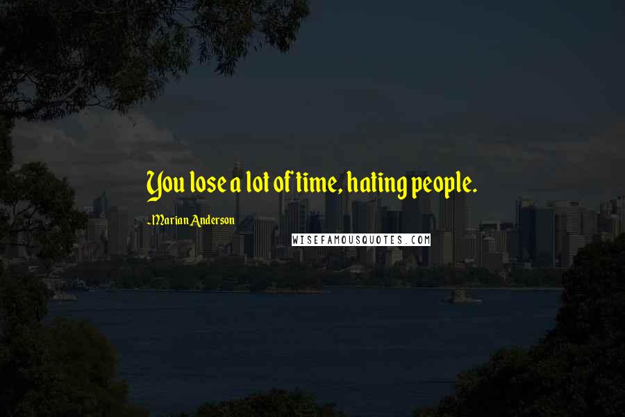 Marian Anderson Quotes: You lose a lot of time, hating people.