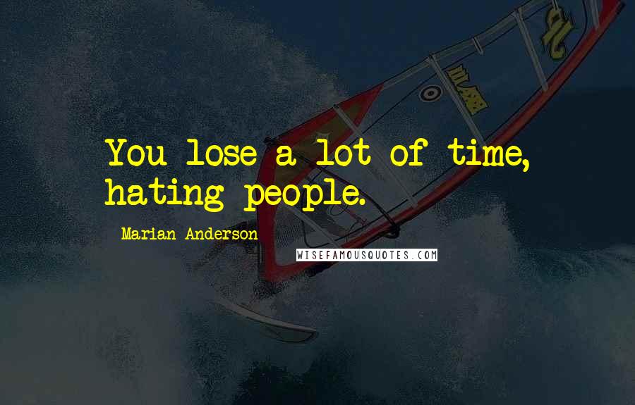Marian Anderson Quotes: You lose a lot of time, hating people.