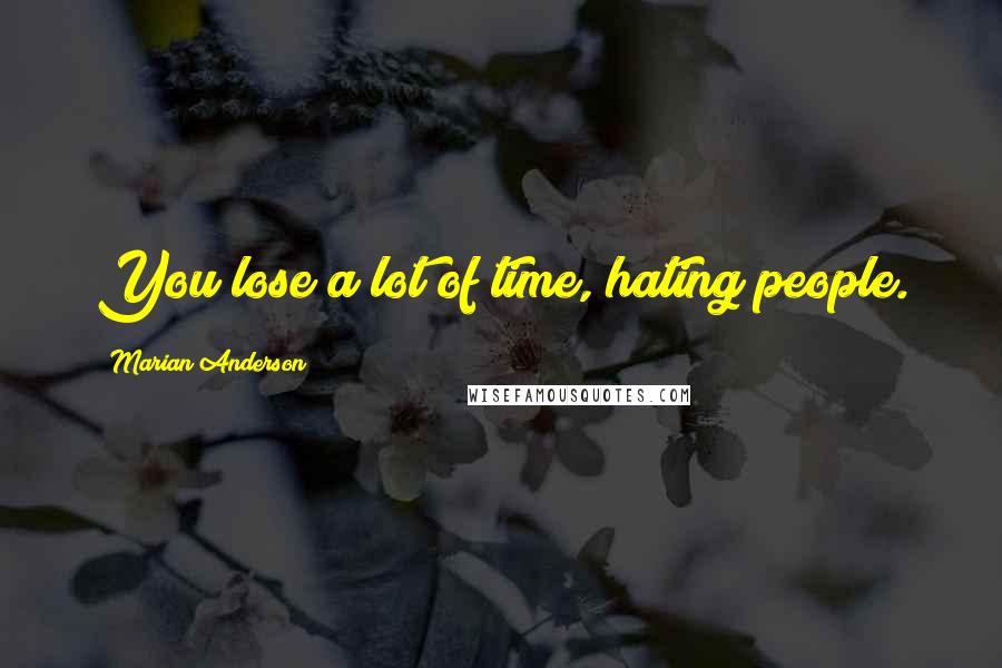 Marian Anderson Quotes: You lose a lot of time, hating people.