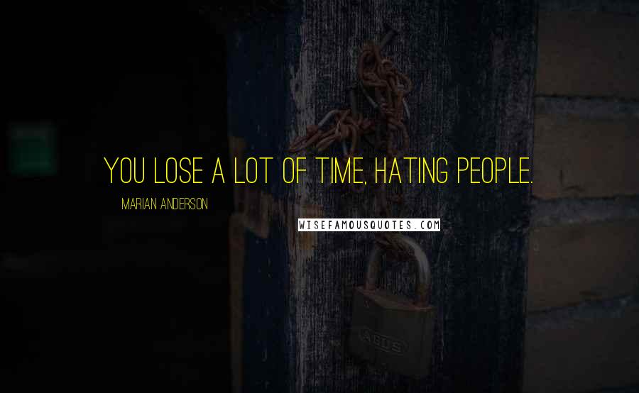 Marian Anderson Quotes: You lose a lot of time, hating people.