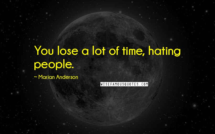 Marian Anderson Quotes: You lose a lot of time, hating people.