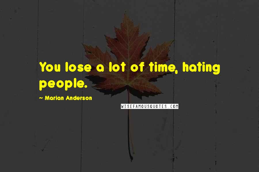 Marian Anderson Quotes: You lose a lot of time, hating people.
