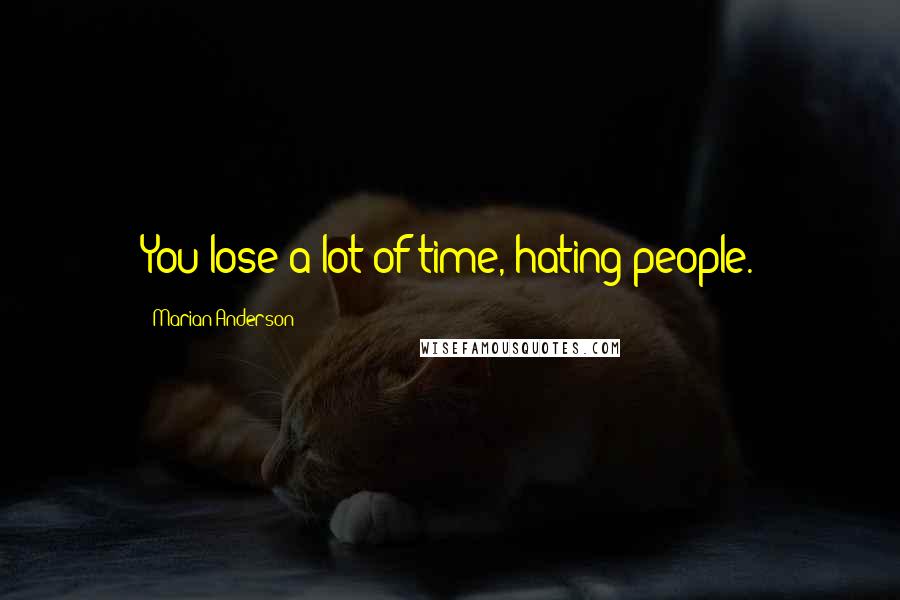 Marian Anderson Quotes: You lose a lot of time, hating people.