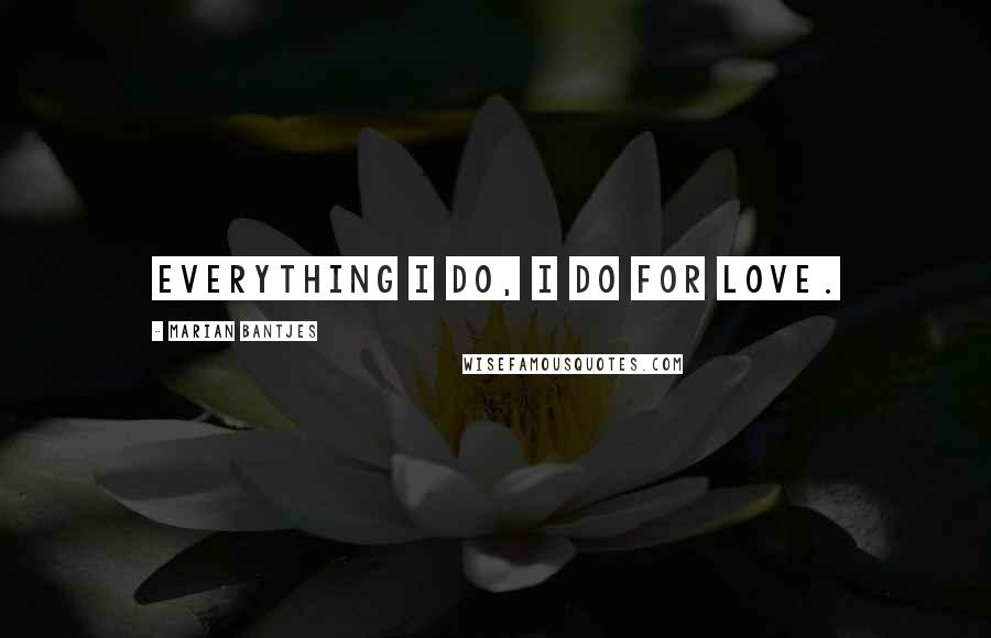 Marian Bantjes Quotes: Everything I do, I do for love.